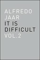 Alfredo Jaar. It is difficult. Ediz. inglese. Vol. 2