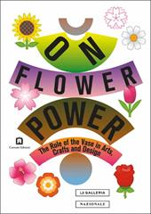 On flower power. The role of the vase in arts, crafts and design. Catalogo della mostra (Roma, 16 luglio-29 settembre 2019). Ediz. italiana e inglese