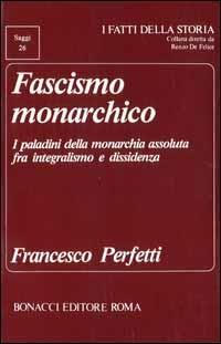 Fascismo monarchico. I paladini della monarchia assoluta fra integralismo e dissidenza - Francesco Perfetti - Libro Bonacci 1988, I fatti della storia. Saggi | Libraccio.it