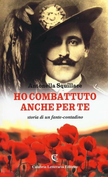Ho combattuto anche per te. Storia di un fante-contadino - Antonella Squillace - Libro Calabria Letteraria 2016 | Libraccio.it