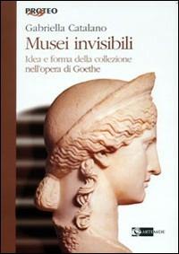 Musei invisibili. Idea e forma della collezione nell'opera di Goethe - Gabriella Catalano - Libro Artemide 2007, Proteo | Libraccio.it