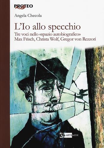 L' Io allo specchio. Tre voci nello «spazio autobiografico». Max Frisch, Christa Wolf, Gregor von Rezzori - Angela Checola - Libro Artemide 2018, Proteo | Libraccio.it