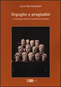 Orgoglio e pregiudizi. L'archeologia cipriota di Luigi Palma di Cesnola alla luce dei documenti e delle corrispondenze con l'Italia - Luca Bombardieri - Libro Artemide 2015, Arte e cataloghi | Libraccio.it
