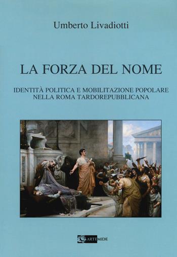 La forza del nome. Identità politica e mobilitazione popolare nella Roma tardorepubblicana - Umberto Livadiotti - Libro Artemide 2017 | Libraccio.it