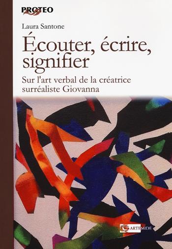 Écouter, écrire, signifier. Sur l'art verbal de la créatrice surréaliste Giovanna - Laura Santone - Libro Artemide 2018, Proteo | Libraccio.it