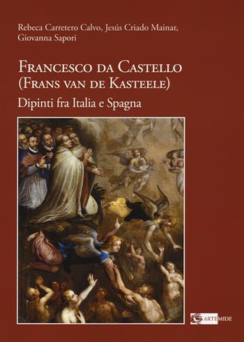 Francesco da Castello (Frans van de Kasteele). Dipinti fra Italia e Spagna. Ediz. a colori - Rebeca Carretero Calvo, Jesus Criado Mainar, Giovanna Sapori - Libro Artemide 2021, Arte e cataloghi | Libraccio.it