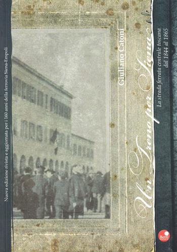 Un treno per Siena. La strada ferrata centrale toscana dal 1844 al 1865 - Giuliano Catoni - Libro Betti Editrice 2009 | Libraccio.it