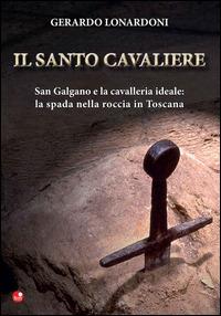 Il santo cavaliere. San Galgano e la cavalleria ideale. La spada nella roccia in Toscana - Gerardo Lonardoni - Libro Betti Editrice 2014 | Libraccio.it