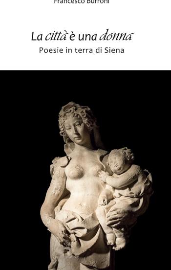 La città è una donna. Poesie in terra di Siena - Francesco Burroni - Libro Betti Editrice 2014 | Libraccio.it
