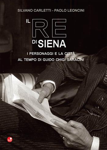 Il re di Siena. I personaggi e la città al tempo di Guidio Chigi Saracini - Silvano Carletti, Paolo Leoncini - Libro Betti Editrice 2015 | Libraccio.it