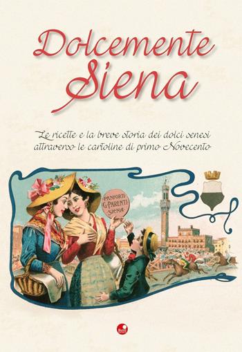 Dolcemente Siena. Le ricette e la breve storia dei dolci senesi attraverso le cartoline del primo Novecento  - Libro Betti Editrice 2016 | Libraccio.it
