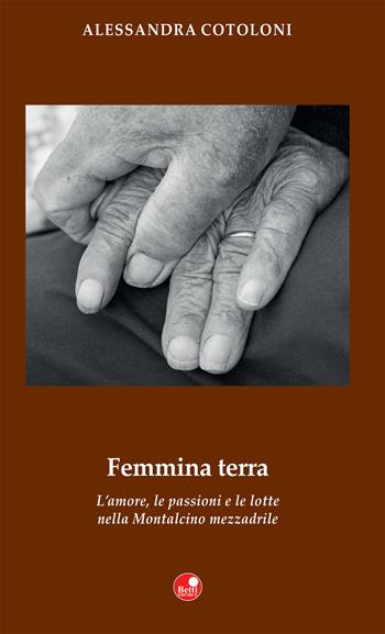 Femmina terra. L'amore, le passioni e le lotte nella Montalcino mezzadrile - Alessandra Cotoloni - Libro Betti Editrice 2017 | Libraccio.it