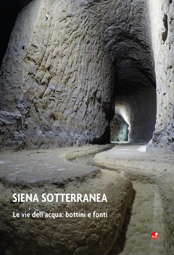 Siena sotterranea. Le vie dell'acqua: bottini e fonti - Luca Betti - Libro Betti Editrice 2018 | Libraccio.it