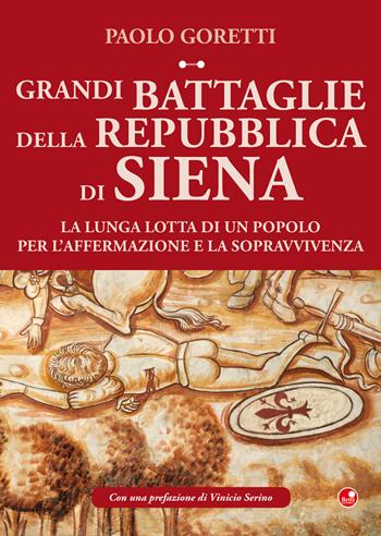 Grandi battaglie della Repubblica di Siena. La lunga lotta di un popolo per l'affermazione e la sopravvivenza - Paolo Goretti - Libro Betti Editrice 2018 | Libraccio.it