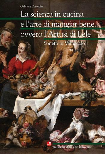 La scienza in cucina e l'arte di mangiar bene... ovvero l'Artusi di Lele. Sonetti in vernacolo - Gabriele Castellini - Libro Betti Editrice 2019 | Libraccio.it