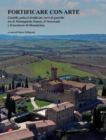 Fortificare con arte. Castelli, palazzi fortificati, torri di guardia tra la Montagnola Senese, il Vescovado e il territorio di Montalcino  - Libro Betti Editrice 2021 | Libraccio.it