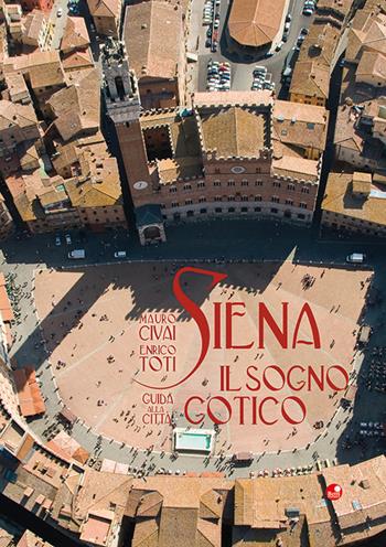 Siena. Il sogno gotico. Guida alla città. Ediz. illustrata - Mauro Civai, Enrico Toti - Libro Betti Editrice 2022 | Libraccio.it