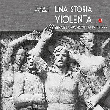 Una storia violenta. Siena e la sua provincia 1919-1922 - Gabriele Maccianti - Libro Betti Editrice 2022 | Libraccio.it