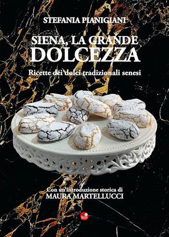 Siena, la grande dolcezza. Ricette dei dolci tradizionali senesi - Stefania Pianigiani - Libro Betti Editrice 2022 | Libraccio.it
