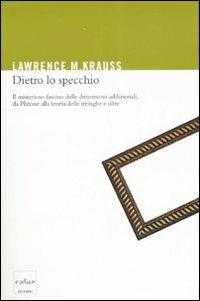Dietro lo specchio. Il misterioso fascino delle dimensioni addizionali, da Platone alla teoria delle stringhe e oltre - Lawrence M. Krauss - Libro Codice 2007 | Libraccio.it