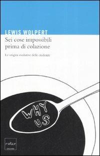 Sei cose impossibili prima di colazione. Le origini evolutive delle credenze - Lewis Wolpert - Libro Codice 2008 | Libraccio.it