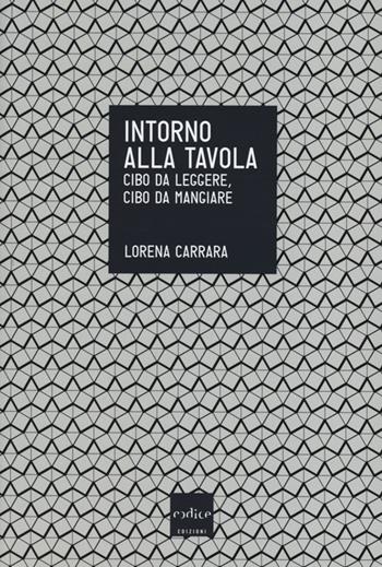 Intorno alla tavola. Cibo da leggere, cibo da mangiare - Lorena Carrara - Libro Codice 2013 | Libraccio.it