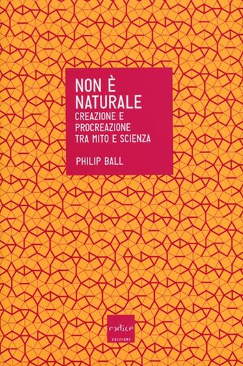 Non è naturale. Creazione e procreazione tra mito e scienza - Philip Ball - Libro Codice 2013 | Libraccio.it