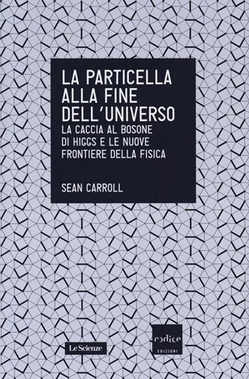 La particella alla fine dell'universo. La caccia al bosone di Higgs e le nuove frontiere della fisica - Sean Carroll - Libro Codice 2013, Le Scienze | Libraccio.it