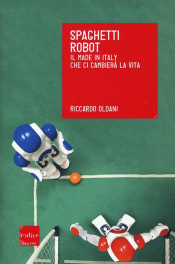 Spaghetti robot. Il made in Italy che ci cambierà la vita - Riccardo Oldani - Libro Codice 2015 | Libraccio.it