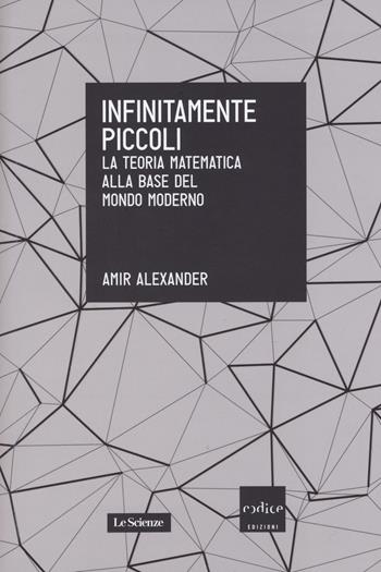 Infinitamente piccoli. La teoria matematica alla base del mondo moderno - Amir Alexander - Libro Codice 2015, Le Scienze | Libraccio.it