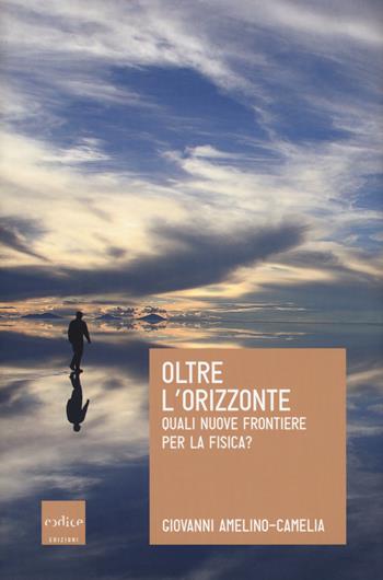 Oltre l'orizzonte. Quali nuove frontiere per la fisica? - Giovanni Amelino-Camelia - Libro Codice 2017 | Libraccio.it