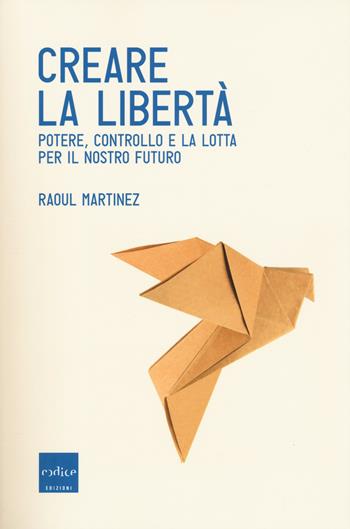 Creare la libertà. Potere, controllo e la lotta per il nostro futuro - Raoul Martinez - Libro Codice 2018 | Libraccio.it