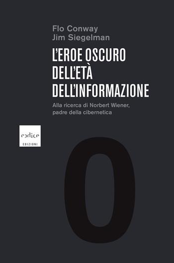 L' eroe oscuro dell'età dell'informazione. Alla ricerca di Norbert Wiener, padre della cibernetica - Flo Conway, Jim Siegelman - Libro Codice 2019 | Libraccio.it