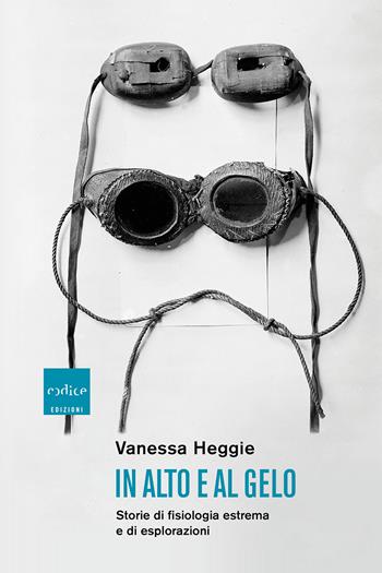In alto e al gelo. Storie di fisiologia estrema e di esplorazioni - Vanessa Heggie - Libro Codice 2021 | Libraccio.it