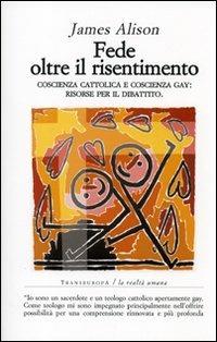 Fede oltre il risentimento. Coscienza cattolica e coscienza gay: risorse per il dibattito - James Alison - Libro Transeuropa 2006, La realtà umana | Libraccio.it