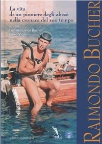 Raimondo Bucher. La vita di un pioniere degli abissi nella cronaca del suo tempo - Luciana Civico Bucher, Fabio Vitale - Libro La Mandragora Editrice 2011, Subacquea | Libraccio.it