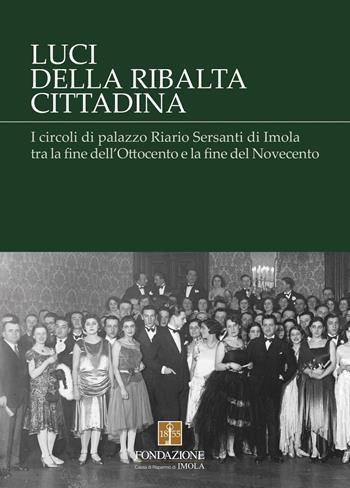 Luci della ribalta cittadina. I circoli di palazzo Riario Sersanti di Imola tra la fine dell'Ottocento e la fine del Novecento - Laura Berti Ceroni, Cristina Castellari, Federica Cavina - Libro La Mandragora Editrice 2016, I quaderni di Tracce | Libraccio.it