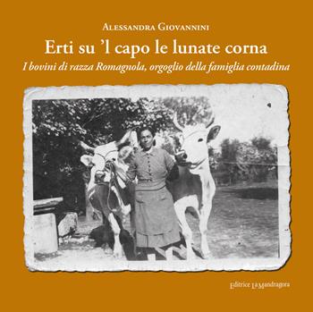 Erti su 'l capo le lunate corna. I bovini di razza romagnola, orgoglio della famiglia contadina. Ediz. integrale - Alessandra Giovannini - Libro La Mandragora Editrice 2018, La Romagna | Libraccio.it