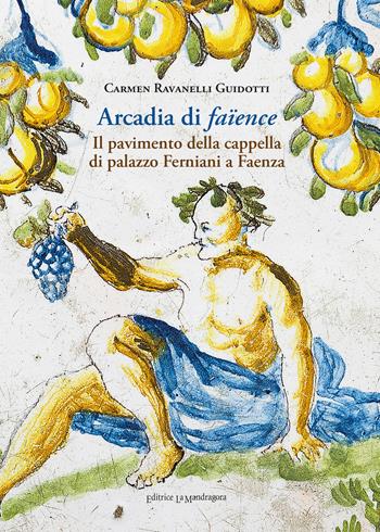 Arcadia di faïence. Il pavimento della cappella di palazzo Ferniani a Faenza. Ediz. illustrata - Carmen Ravanelli Guidotti - Libro La Mandragora Editrice 2019, La Romagna | Libraccio.it