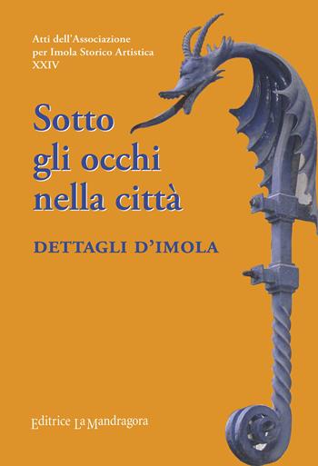 Sotto gli occhi nella città. Dettagli d'Imola  - Libro La Mandragora Editrice 2021, Atti ass. per Imola storica artistica | Libraccio.it