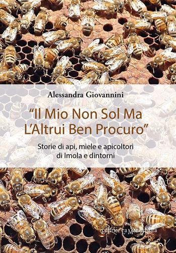 «Il mio non sol ma l'altrui ben procuro». Storie di api, miele e apicoltori di Imola e dintorni. Ediz. integrale - Alessandra Giovannini - Libro La Mandragora Editrice 2021, Saggistica | Libraccio.it