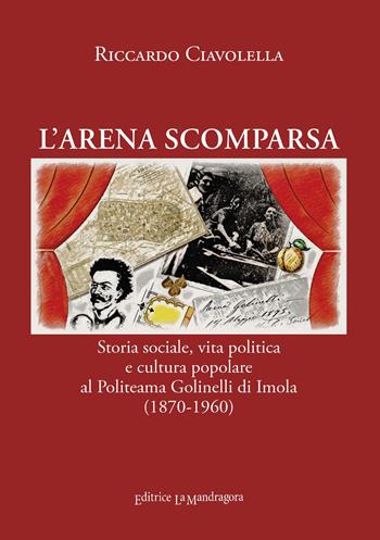 L' arena scomparsa. Storia sociale, vita politica e cultura popolare al Politeama Golinelli di Imola (1870-1960) - Riccardo Ciavolella - Libro La Mandragora Editrice 2022, La Romagna | Libraccio.it