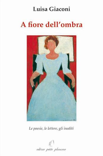 A fiore dell'ombra. Le poesie, le lettere, gli inediti - Luisa Giaconi - Libro Petite Plaisance 2009 | Libraccio.it