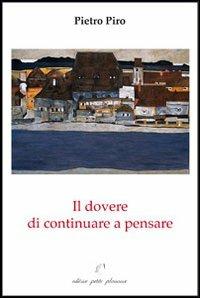 Il dovere di continuare a pensare. Interventi, saggi e recensioni - Pietro Piro - Libro Petite Plaisance 2013, Divergenze | Libraccio.it