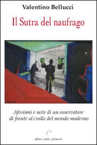 Il Sutra del naufragio. Aforismi e note di un osservatore di fronte al crollo del mondo moderno - Valentino Bellucci - Libro Petite Plaisance 2014 | Libraccio.it