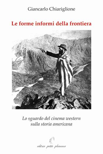 Le forme informi della frontiera. Lo sguardo del cinema western sulla storia americana - Giancarlo Chiariglione - Libro Petite Plaisance 2018 | Libraccio.it