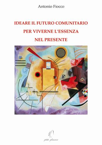 Ideare il futuro comunitario per viverne l’essenza nel presente - Antonio Fiocco - Libro Petite Plaisance 2019, Divergenze | Libraccio.it