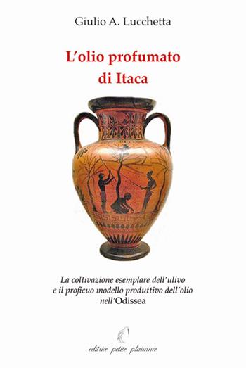 L'olio profumato di Itaca. La coltivazione esemplare dell’ulivo e il proficuo modello produttivo dell’olio nell'Odissea - Giulio A. Lucchetta - Libro Petite Plaisance 2018, Il giogo | Libraccio.it