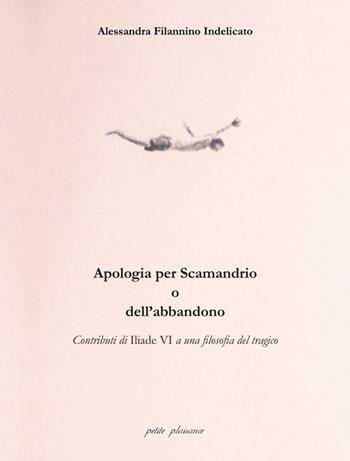 Apologia per Scamandrio o dell’abbandono. Contributi di Iliade VI a una filosofia del tragico - Alessandra Filannino Indelicato - Libro Petite Plaisance 2022, Coralli di vita | Libraccio.it