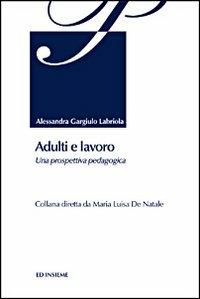 Adulti e lavoro. Una prospettiva pedagogica - Alessandra Gargiulo Labriola - Libro Ed Insieme 2011, Pedagogia degli adulti | Libraccio.it